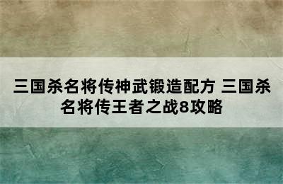 三国杀名将传神武锻造配方 三国杀名将传王者之战8攻略